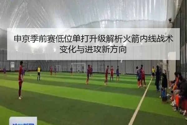 申京季前赛低位单打升级解析火箭内线战术变化与进攻新方向