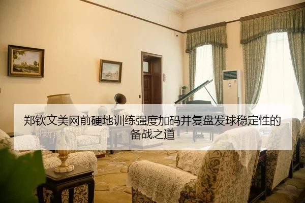 郑钦文美网前硬地训练强度加码并复盘发球稳定性的备战之道